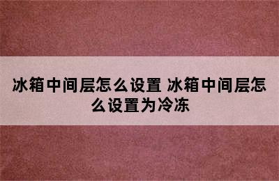 冰箱中间层怎么设置 冰箱中间层怎么设置为冷冻